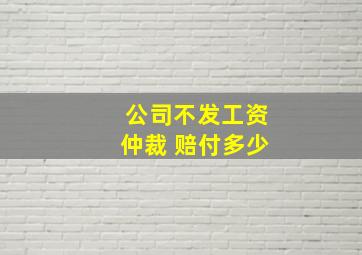 公司不发工资仲裁 赔付多少